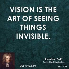Jonathan Swift - Vision is the art of seeing things invisible.