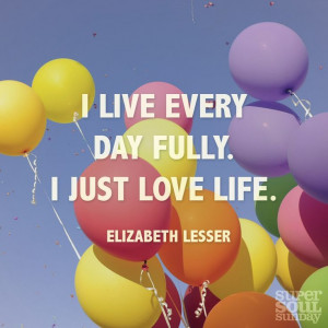 live every day fully. I just love life.