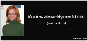 It's so funny whenever things come full circle. - Swoosie Kurtz