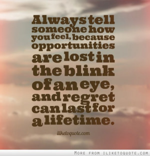 Always tell someone how you feel, because opportunities are lost in ...
