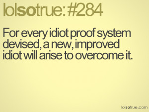 For every idiot proof system devised, a new, improved idiot will arise ...