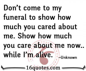 Don't come to my funeral to show how much you cared about me. Show how ...