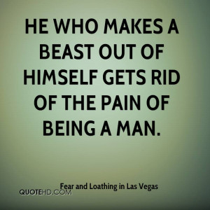 He who makes a beast out of himself gets rid of the pain of being a ...