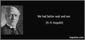 We had better wait and see. - H. H. Asquith