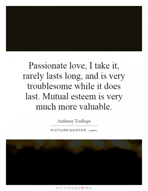 Passionate love, I take it, rarely lasts long, and is very troublesome ...