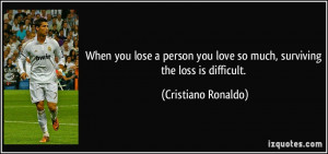 ... you love so much, surviving the loss is difficult. - Cristiano Ronaldo