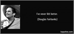 ve never felt better. - Douglas Fairbanks