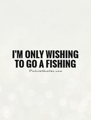 only wishing to go a fishing Picture Quote #1