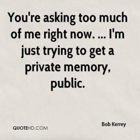 Bob Kerrey - You're asking too much of me right now. ... I'm just ...