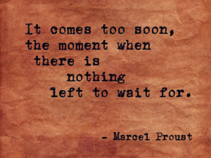 It comes too soon, the moment when there is nothing left to wait for.