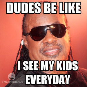 dudes be like i see my kids everyday