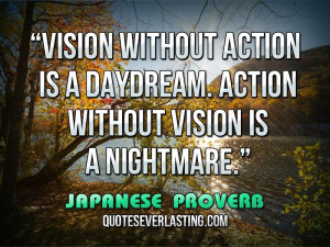 ... . Action without vision is a nightmare.” — Japanese Proverb