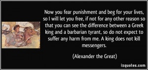 fear punishment and beg for your lives, so I will let you free, if not ...