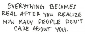 ... becomes real after you realize how many people don't care about you