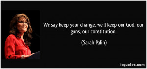 ... change, we'll keep our God, our guns, our constitution. - Sarah Palin