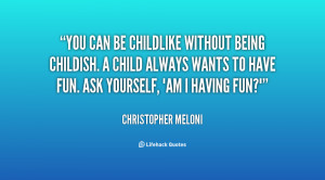 You can be childlike without being childish. A child always wants to ...