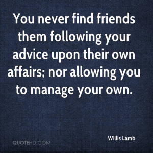 You never find friends them following your advice upon their own ...