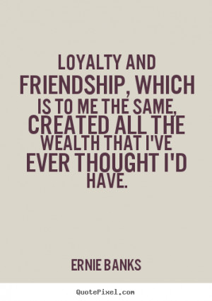 Ernie Banks image quotes - Loyalty and friendship, which is to me ...