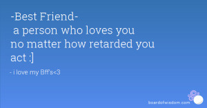 Best Friend- a person who loves you no matter how retarded you act :]