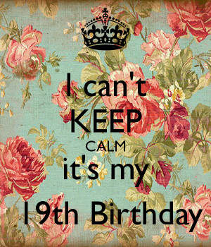 Cant Keep Calm Its My 19th Birthday I can't keep calm it's my 19th