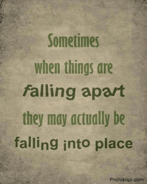 when things are falling apart they may actually be falling into place ...