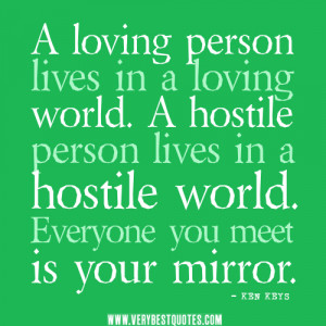 ... loving world. A hostile person lives in a hostile world. Everyone you