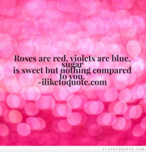 ... are red, violets are blue, sugar is sweet but nothing compared to you
