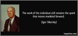 The work of the individual still remains the spark that moves mankind ...