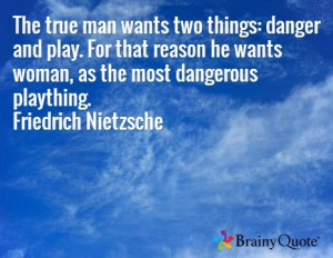 ... he wants woman, as the most dangerous plaything. Friedrich Nietzsche