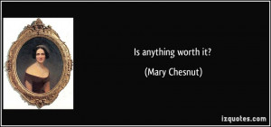 Is anything worth it? - Mary Chesnut