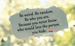 be weird be random be who you are because you never know who would ...