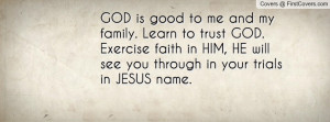GOD is good to me and my family. Learn to trust GOD. Exercise faith in ...