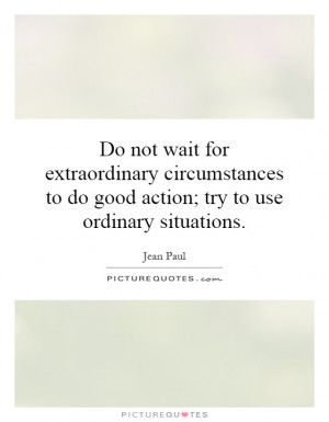 Do not wait for extraordinary circumstances to do good action; try to ...