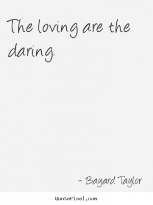 Bayard Taylor Quotes - The loving are the daring.
