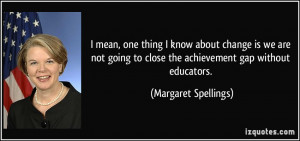 mean, one thing I know about change is we are not going to close the ...