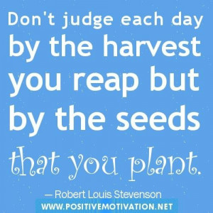 ... by the harvest you reap but by the seeds that you plant good day quote