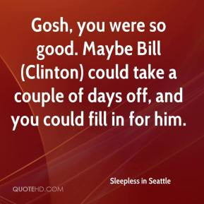 Sleepless in Seattle - Gosh, you were so good. Maybe Bill (Clinton ...