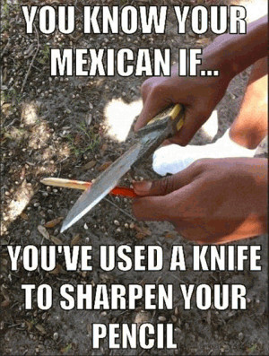 You know your mexican if...You've used a knife to sharpen your pencil