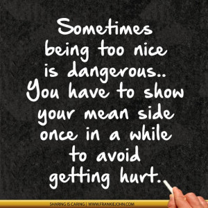 Sometimes being too nice is dangerous.. You have to show your mean ...