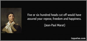 Five or six hundred heads cut off would have assured your repose ...