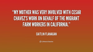 My mother was very involved with Cesar Chavez's work on behalf of the ...