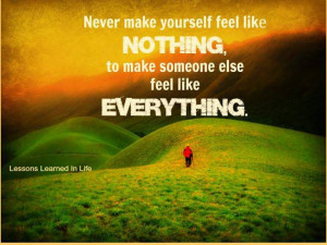 Never make yourself feel like nothing, to make someone else
