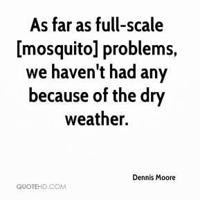 Dennis Moore - As far as full-scale [mosquito] problems, we haven't ...