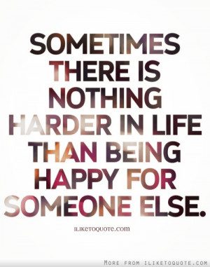 ... there is nothing harder in life than being happy for someone else
