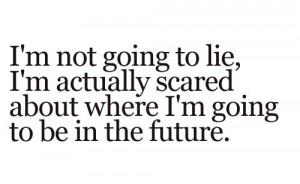 ... scared about where im going to be in the future, words, quotes