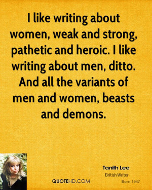 like writing about women, weak and strong, pathetic and heroic. I ...