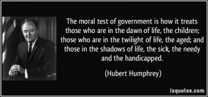 The moral test of government is how it treats those who are in the ...