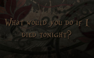What would you do if I died tonight?