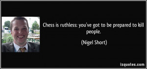 Chess is ruthless: you've got to be prepared to kill people. - Nigel ...