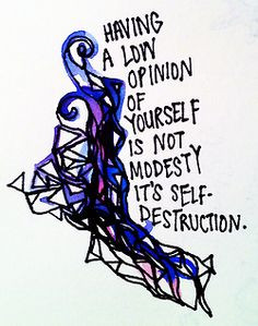 ... low opinion of yourself is not modesty. It's self destruction. More